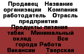Продавец › Название организации ­ Компания-работодатель › Отрасль предприятия ­ Продукты питания, табак › Минимальный оклад ­ 12 000 - Все города Работа » Вакансии   . Тверская обл.,Вышний Волочек г.